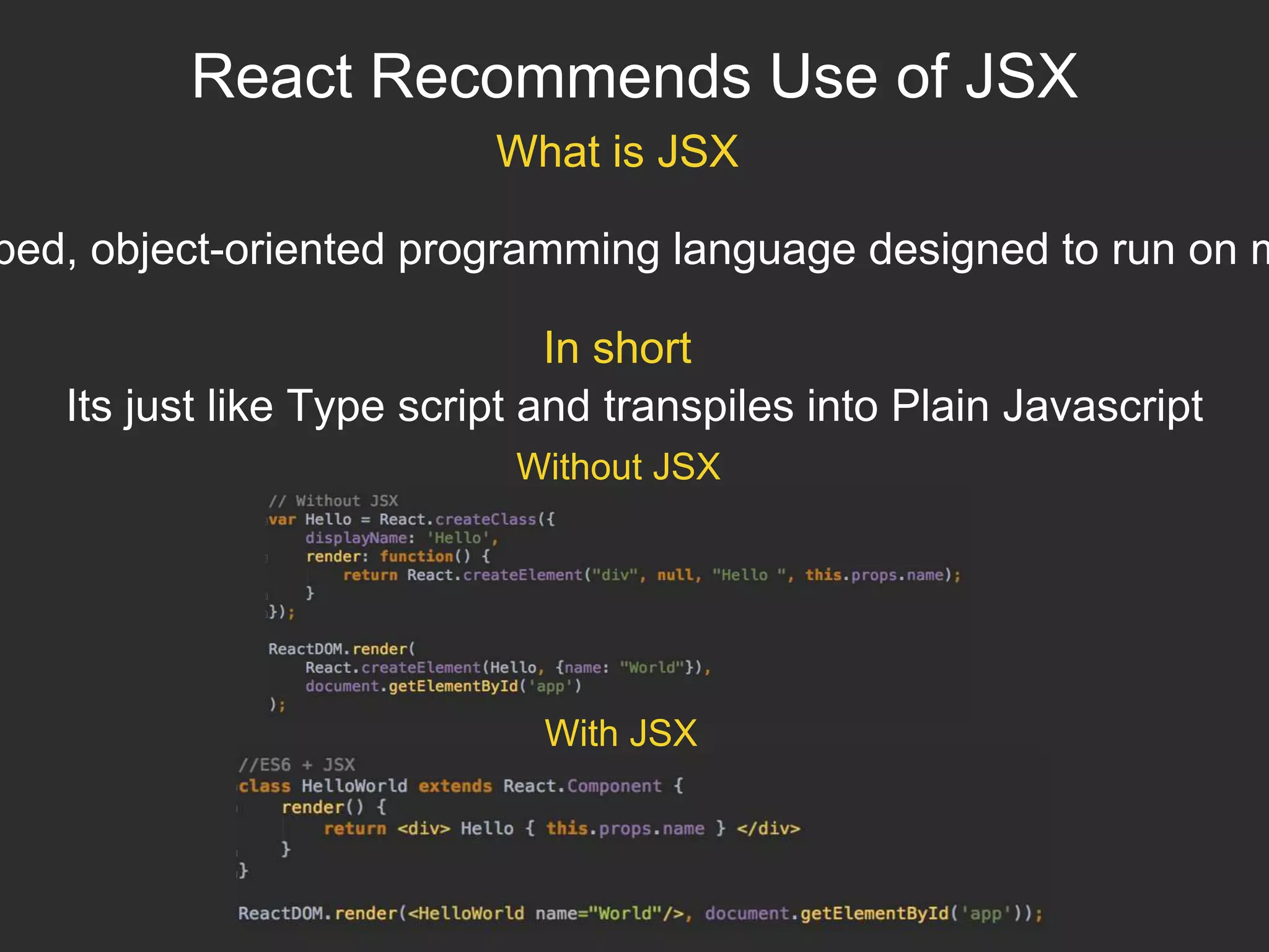 React Recommends Use of JSX
What is JSX
ped, object-oriented programming language designed to run on m
In short
Its just like Type script and transpiles into Plain Javascript
Without JSX
With JSX
 