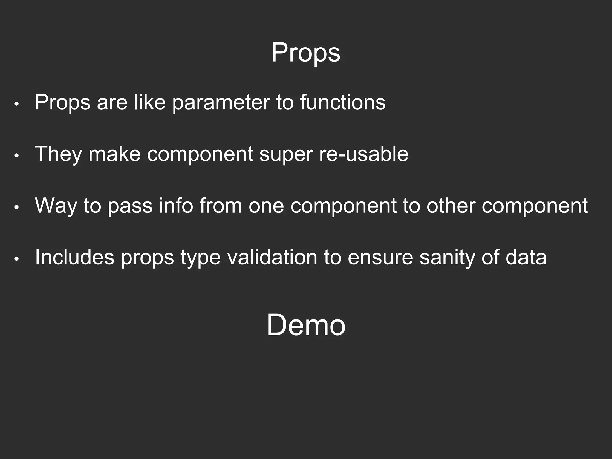Props
• Props are like parameter to functions
• They make component super re-usable
• Way to pass info from one component to other component
• Includes props type validation to ensure sanity of data
Demo
 