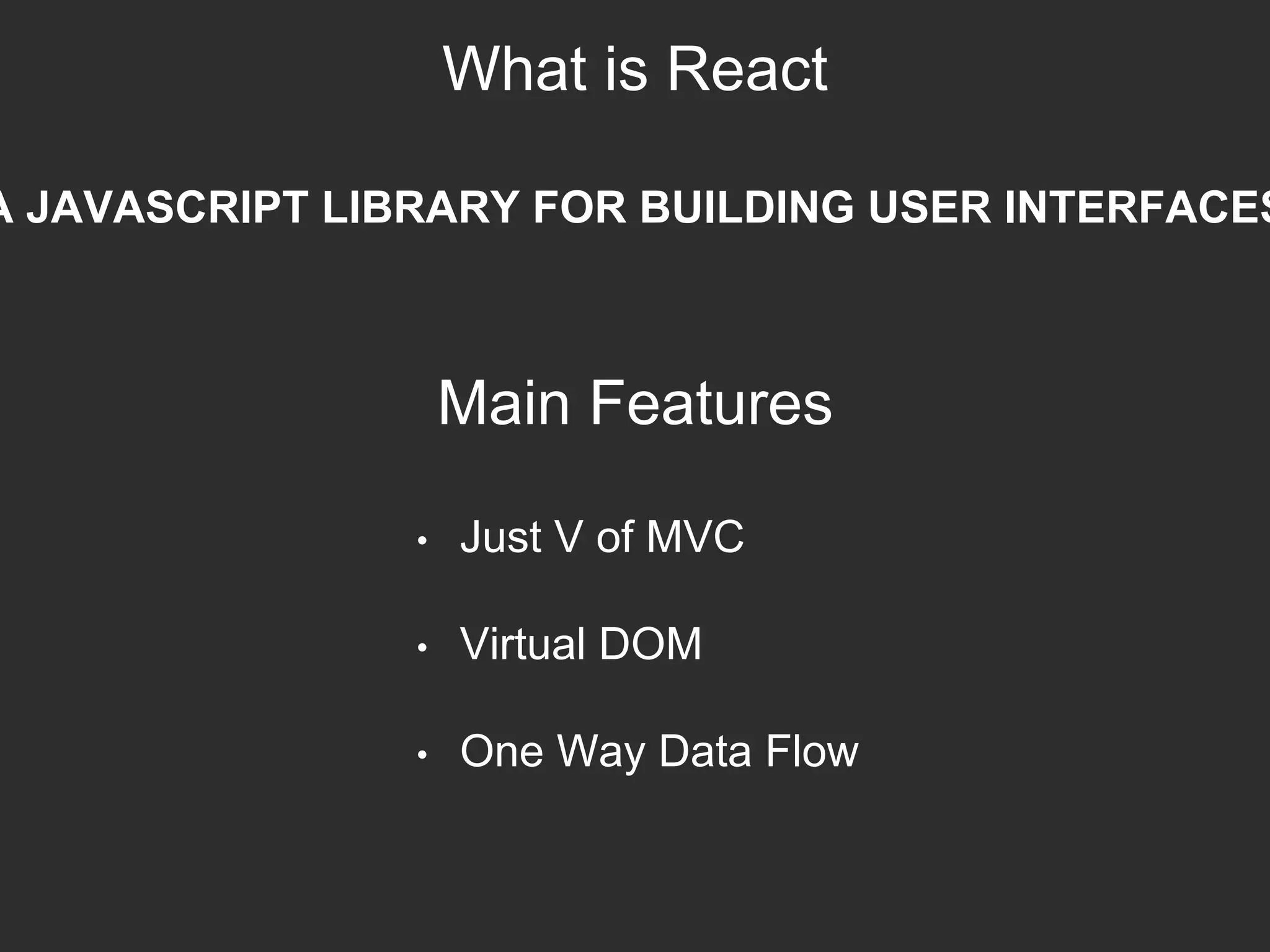 What is React
A JAVASCRIPT LIBRARY FOR BUILDING USER INTERFACES
Main Features
• Just V of MVC
• Virtual DOM
• One Way Data Flow
 