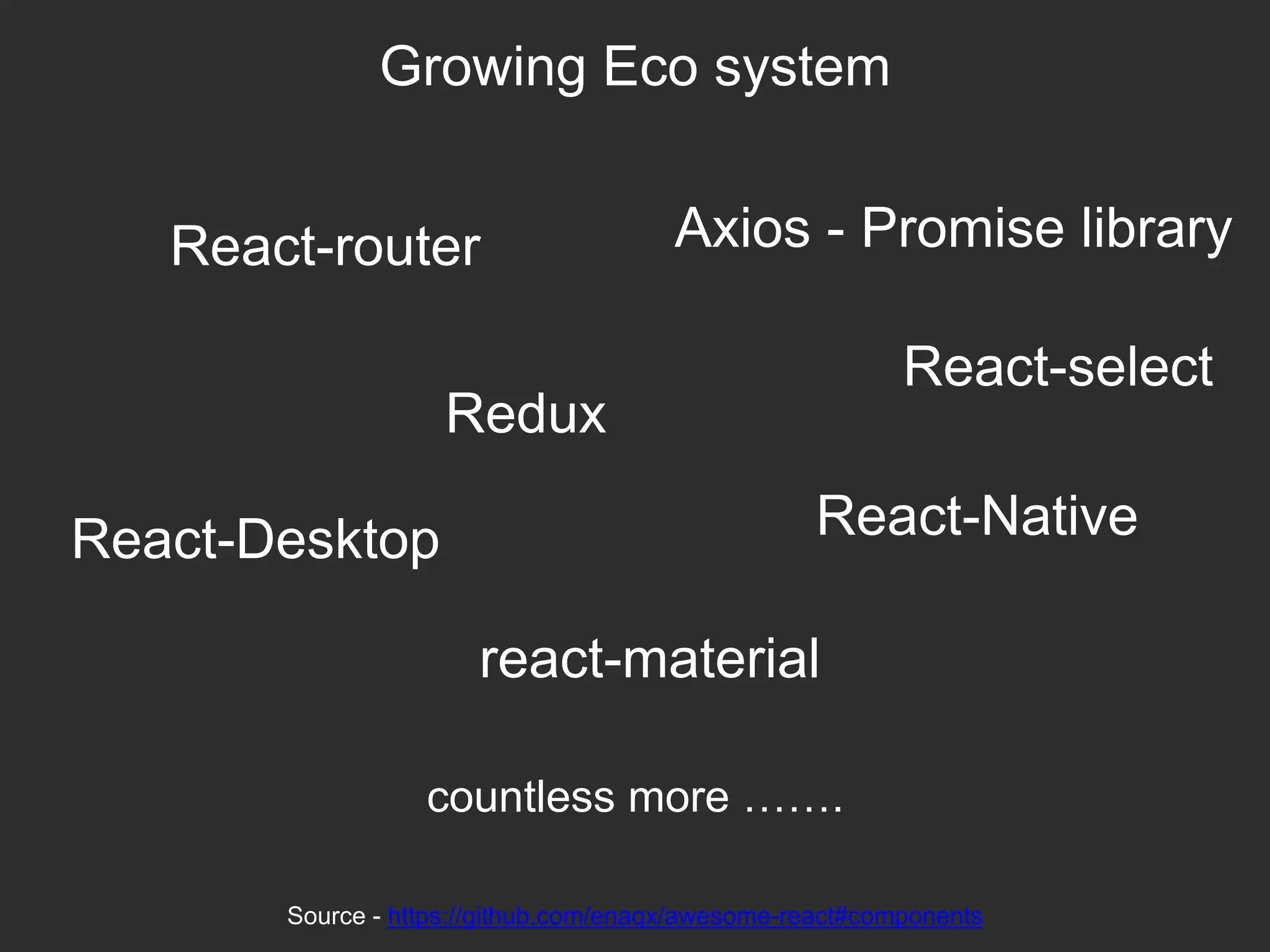 Growing Eco system
React-router Axios - Promise library
Redux
React-Desktop React-Native
react-material
Source - https://github.com/enaqx/awesome-react#components
countless more …….
React-select
 
