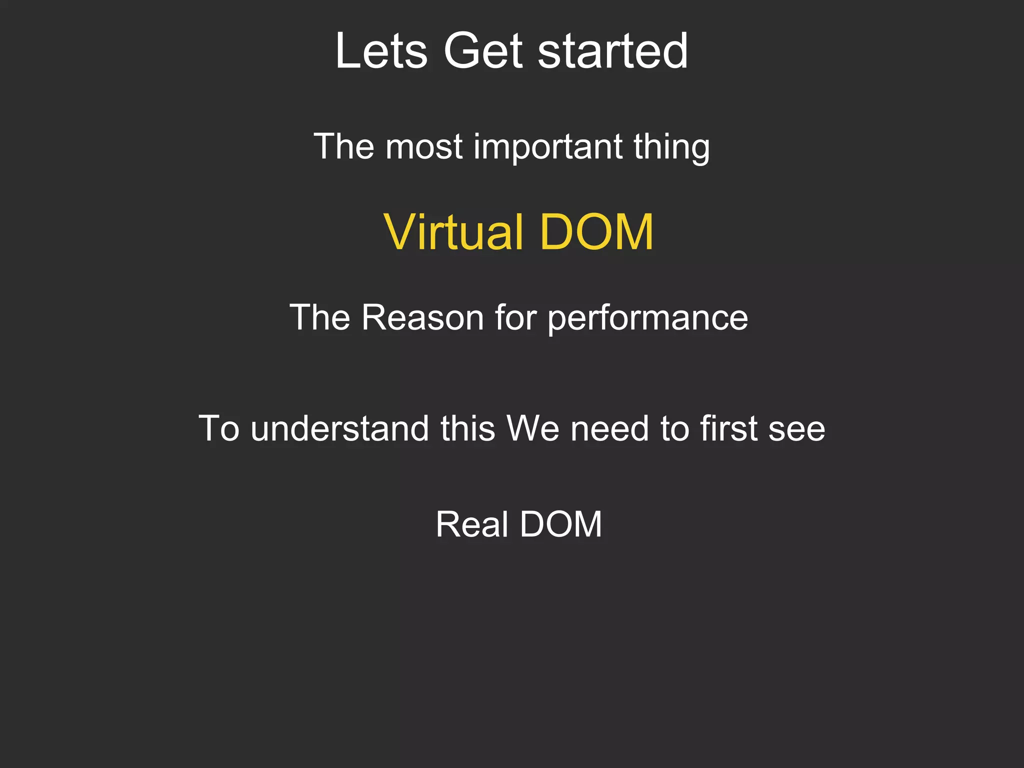 Lets Get started
The most important thing
Virtual DOM
To understand this We need to first see
Real DOM
The Reason for performance
 