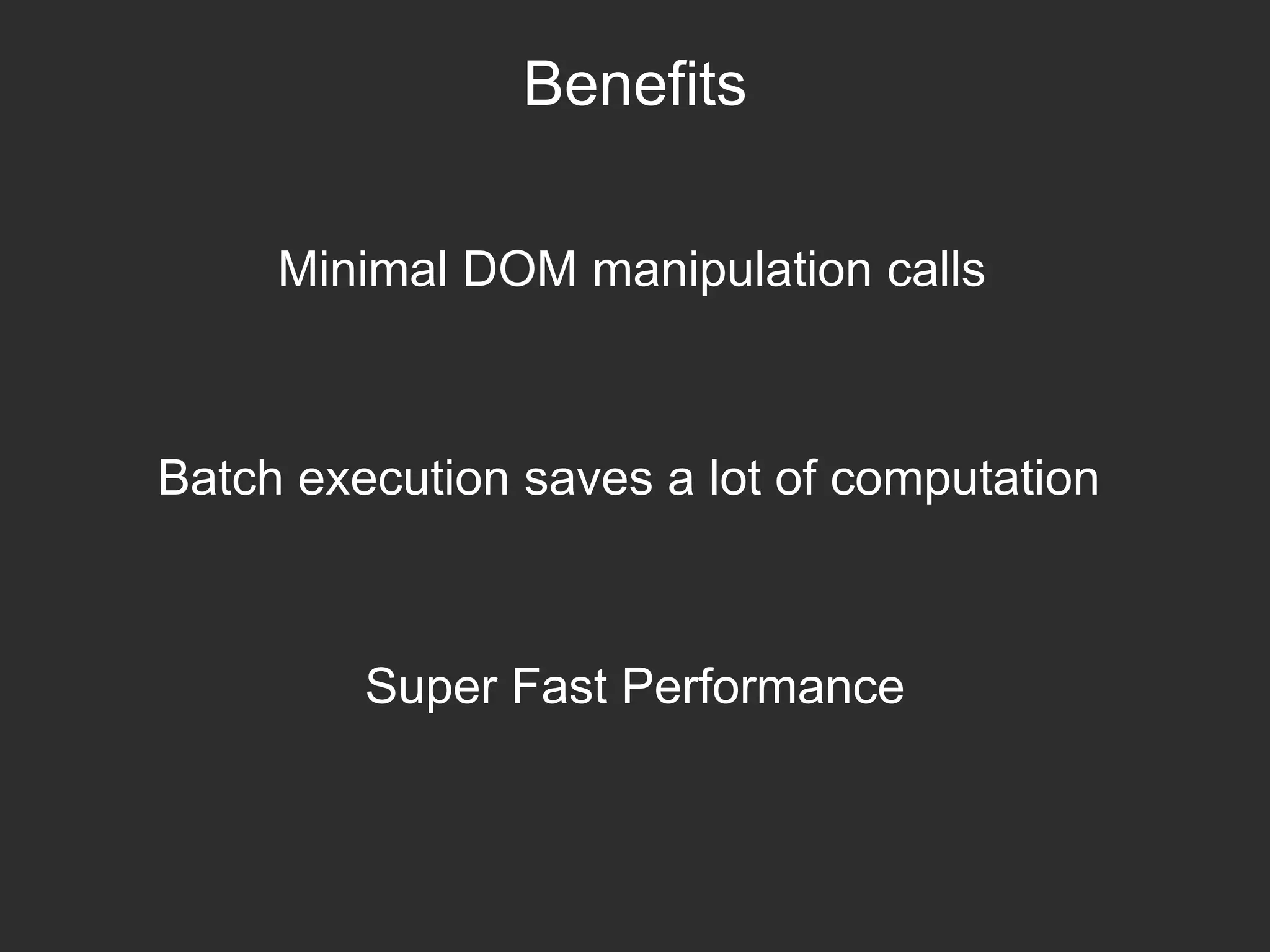 Benefits
Minimal DOM manipulation calls
Batch execution saves a lot of computation
Super Fast Performance
 