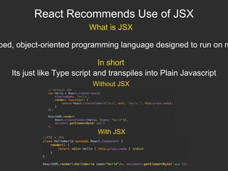 React Recommends Use of JSX
What is JSX
ped, object-oriented programming language designed to run on m
In short
Its just like Type script and transpiles into Plain Javascript
Without JSX
With JSX
 