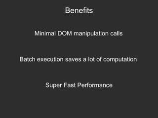 Benefits
Minimal DOM manipulation calls
Batch execution saves a lot of computation
Super Fast Performance
 