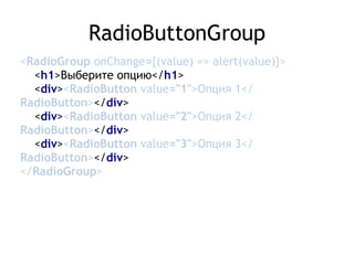 RadioButtonGroup
<RadioGroup onChange={(value) => alert(value)}> 
<h1>Выберите опцию</h1> 
<div><RadioButton value="1">Опция 1</
RadioButton></div> 
<div><RadioButton value="2">Опция 2</
RadioButton></div> 
<div><RadioButton value="3">Опция 3</
RadioButton></div> 
</RadioGroup>
 