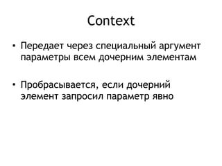 Context
• Передает через специальный аргумент
параметры всем дочерним элементам
• Пробрасывается, если дочерний
элемент запросил параметр явно
 