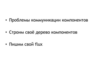 • Проблемы коммуникации компонентов
• Строим своё дерево компонентов
• Пишим свой flux
 
