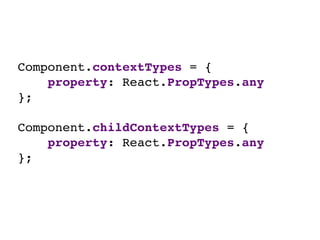 Component.contextTypes = { 
property: React.PropTypes.any 
}; 
 
Component.childContextTypes = { 
property: React.PropTypes.any 
};
 