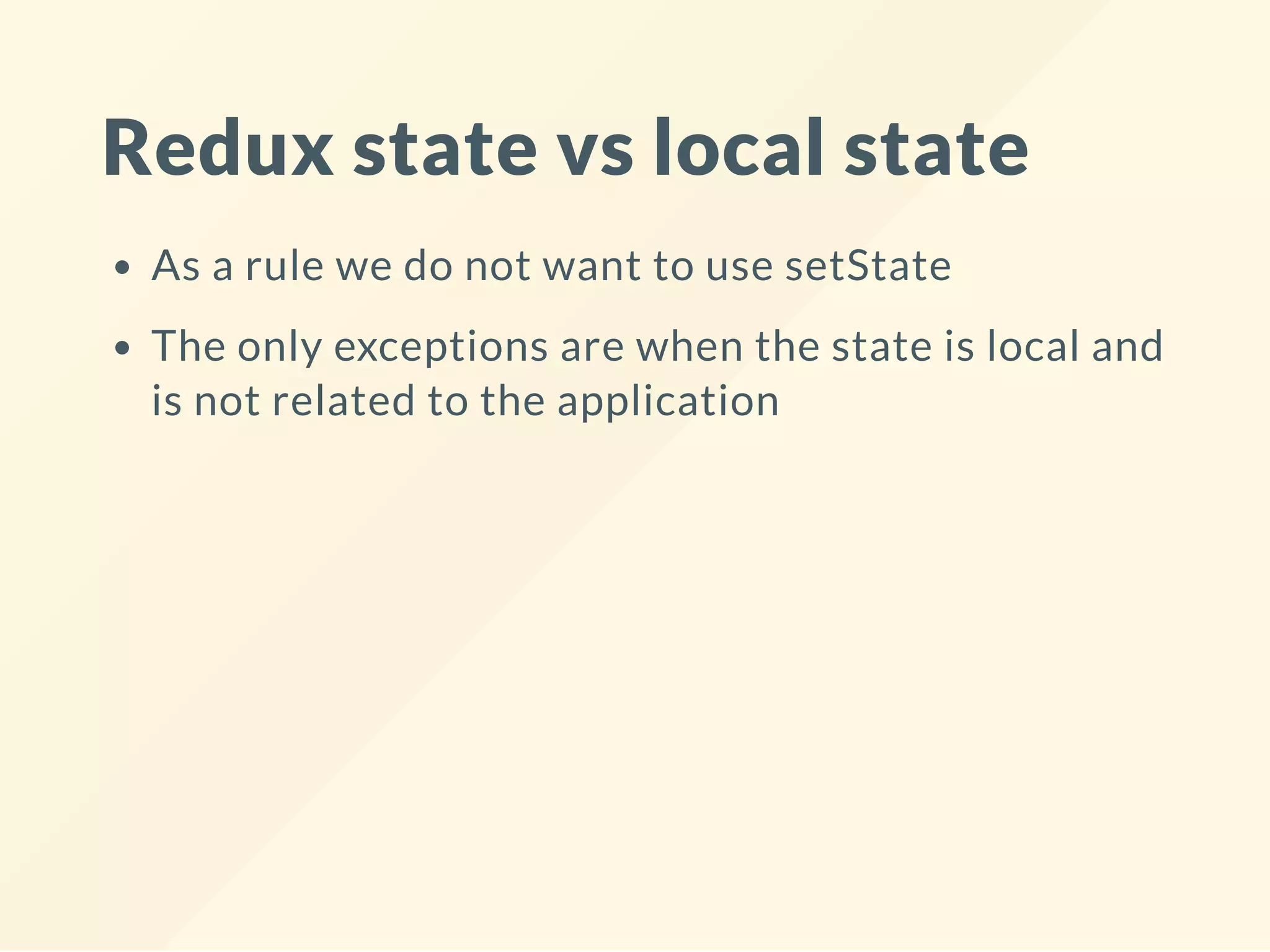 Redux state vs local state
As a rule we do not want to use setState
The only exceptions are when the state is local and
is not related to the application
 