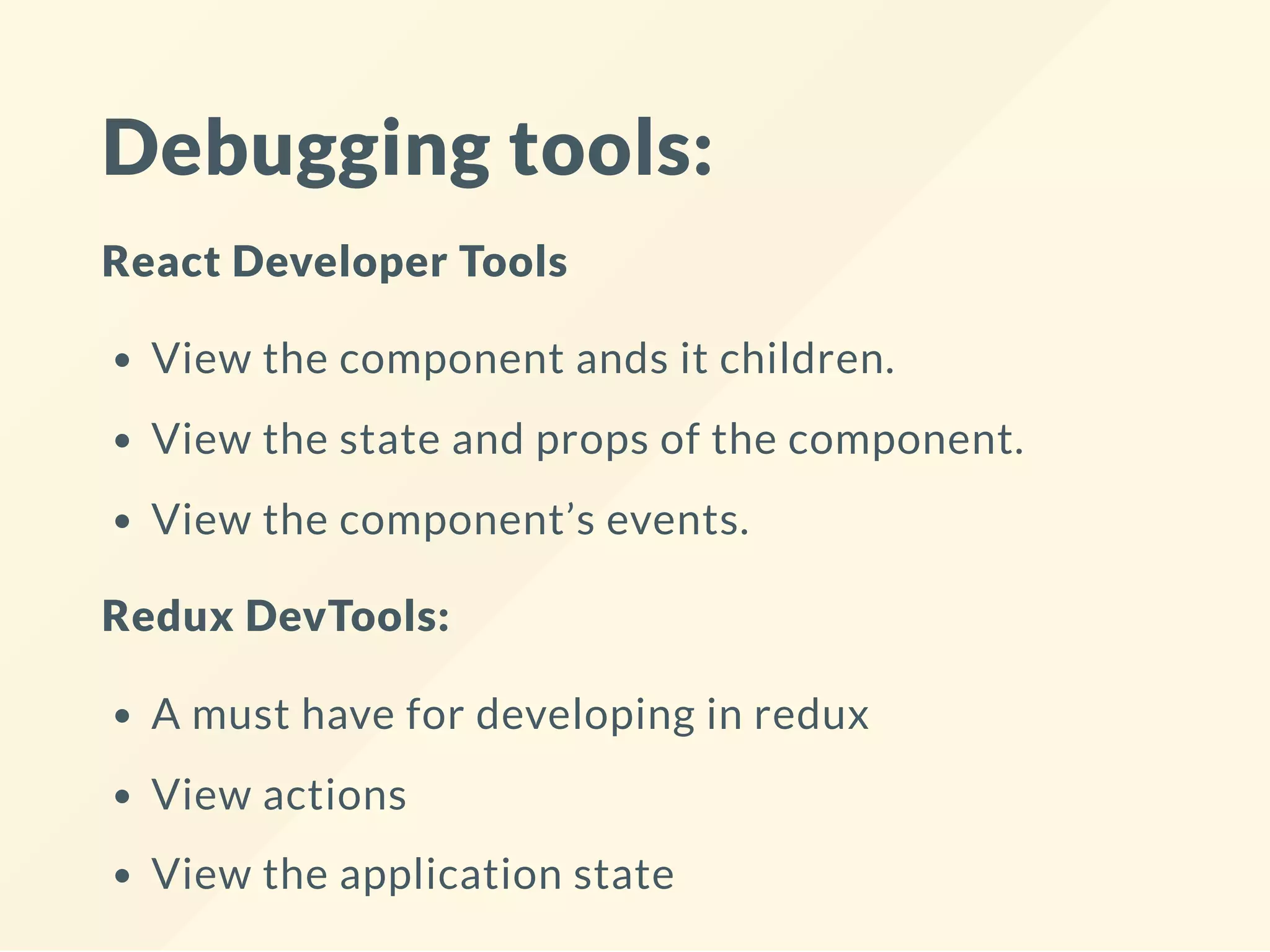 Debugging tools:
React Developer Tools
View the component ands it children.
View the state and props of the component.
View the component’s events.
Redux DevTools:
A must have for developing in redux
View actions
View the application state
 