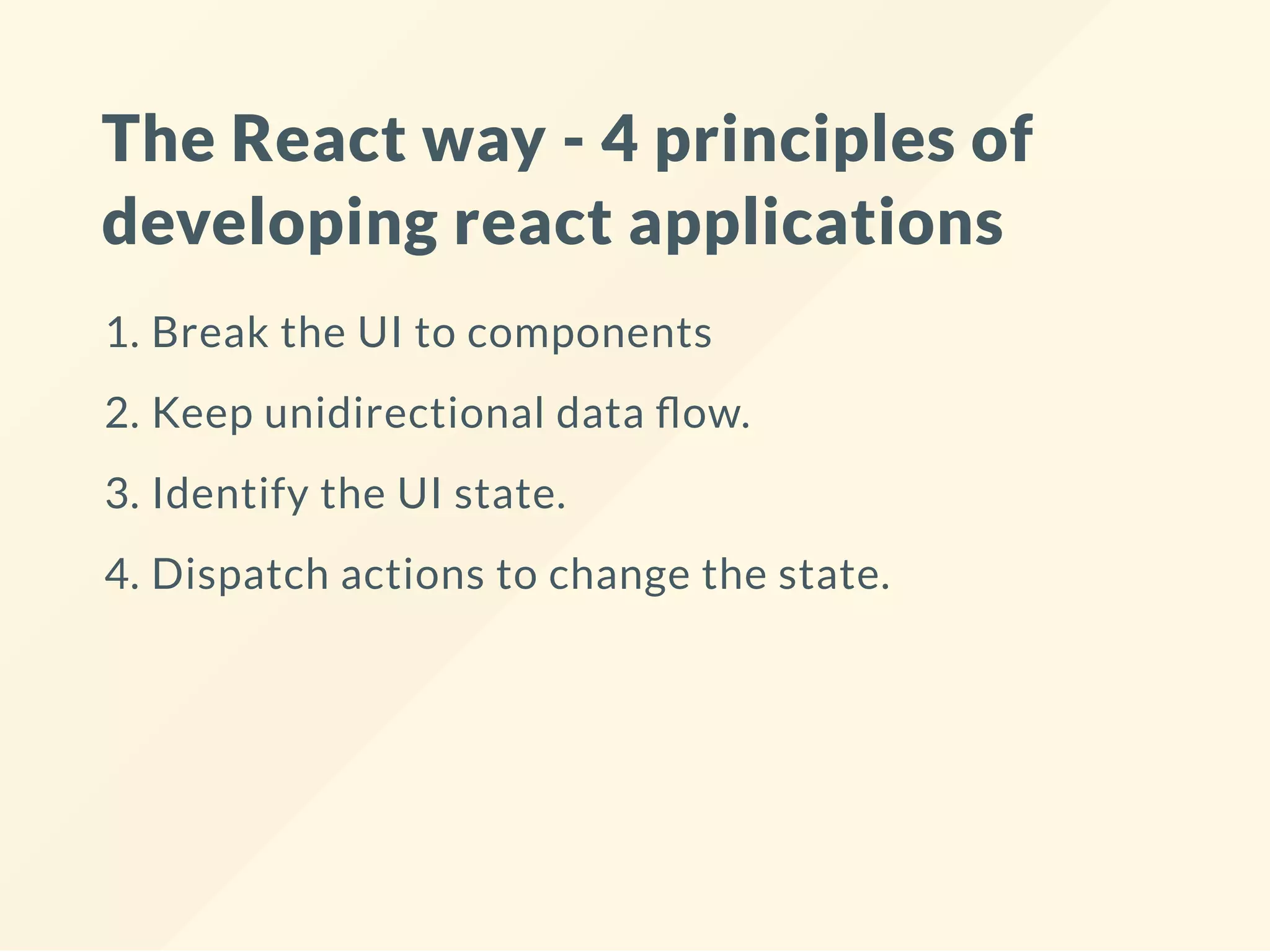 The React way - 4 principles of
developing react applications
1. Break the UI to components
2. Keep unidirectional data ow.
3. Identify the UI state.
4. Dispatch actions to change the state.
 