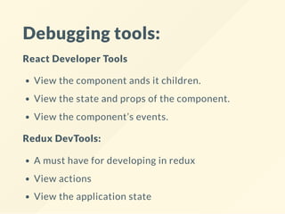 Debugging tools:
React Developer Tools
View the component ands it children.
View the state and props of the component.
View the component’s events.
Redux DevTools:
A must have for developing in redux
View actions
View the application state
 