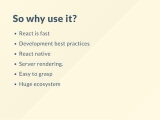 So why use it?
React is fast
Development best practices
React native
Server rendering.
Easy to grasp
Huge ecosystem
 