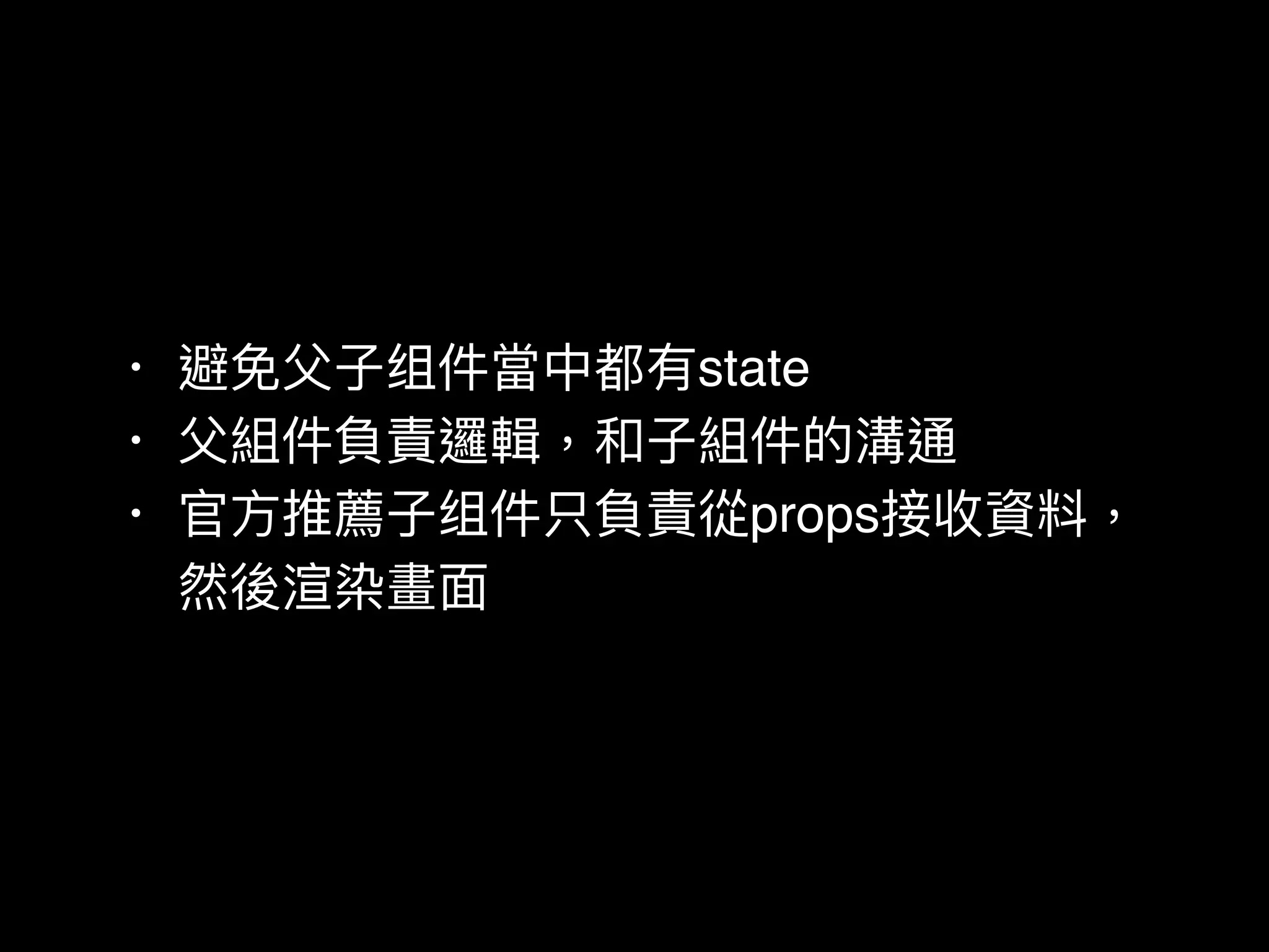 • 避免⽗父⼦子组件當中都有state
• ⽗父組件負責邏輯，和⼦子組件的溝通
• 官⽅方推薦⼦子组件只負責從props接收資料，
然後渲染畫⾯面
 