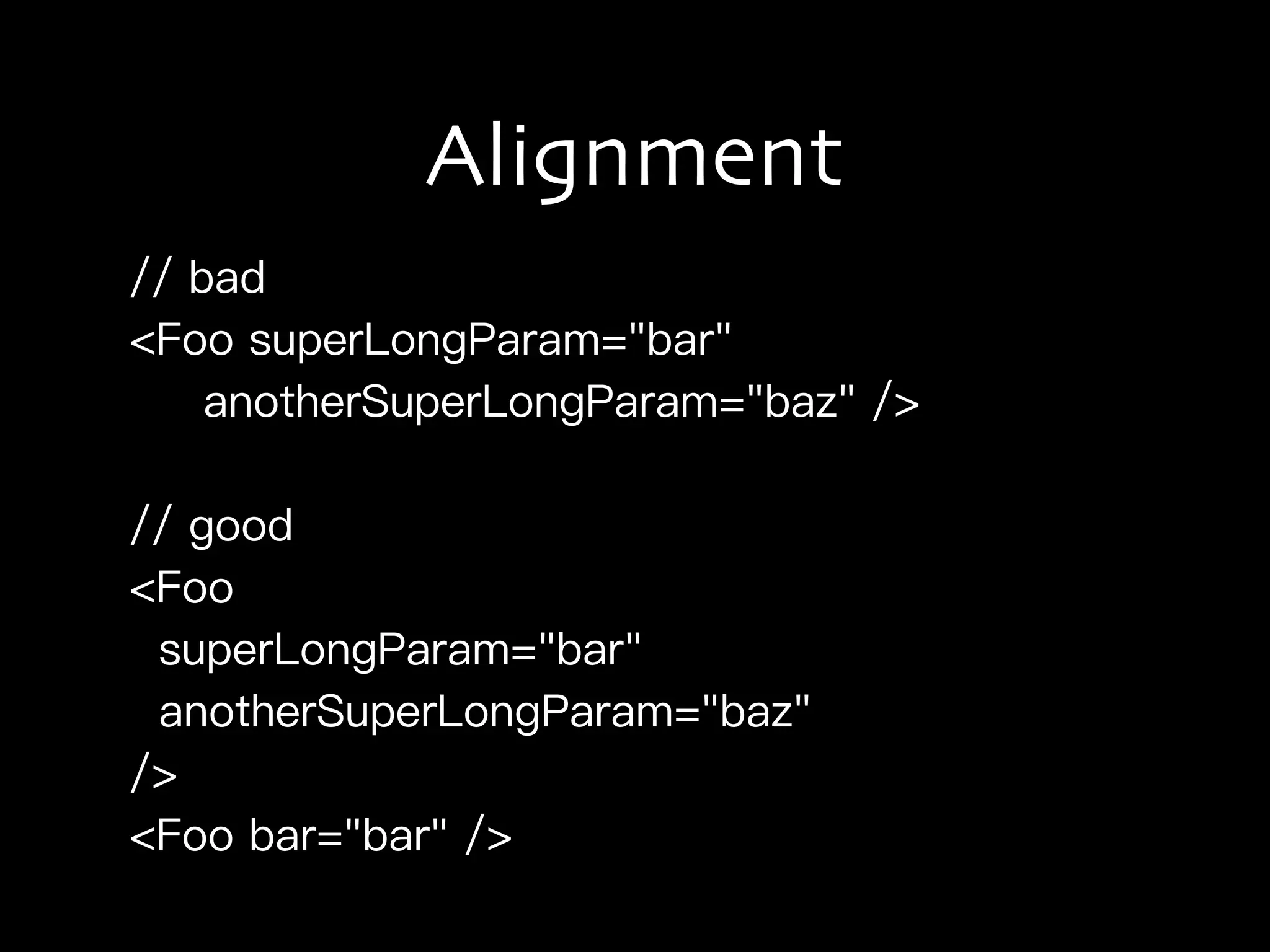 Alignment
// bad
<Foo superLongParam="bar"
anotherSuperLongParam="baz" />
// good
<Foo
superLongParam="bar"
anotherSuperLongParam="baz"
/>
<Foo bar="bar" />
 