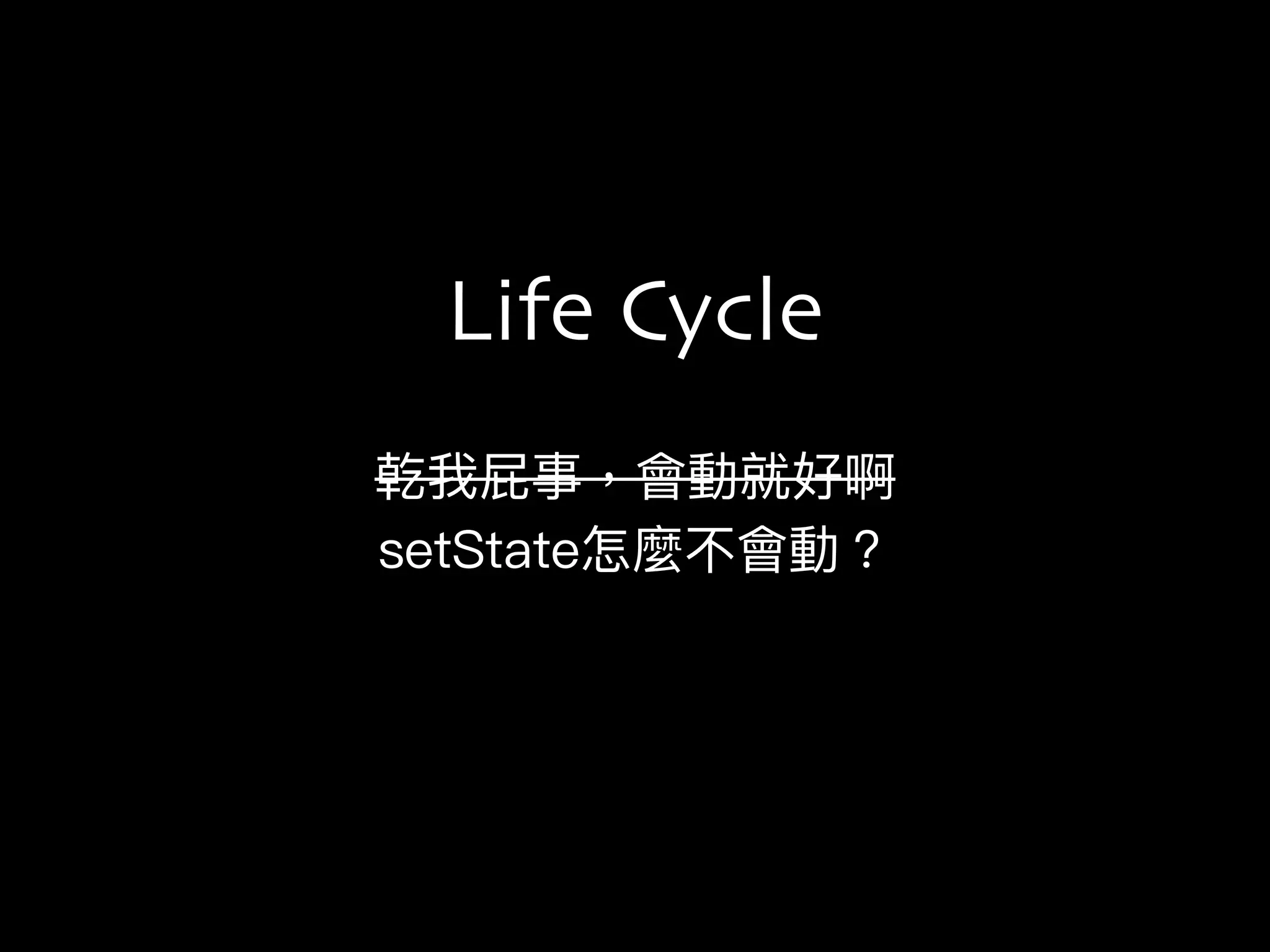 乾我屁事，會動就好啊
setState怎麼不會動？
Life Cycle
 