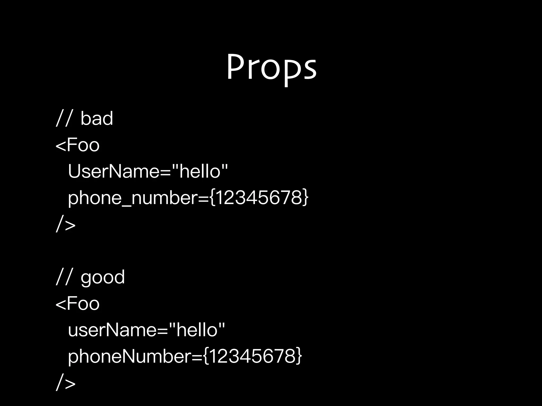Props
// bad
<Foo
UserName="hello"
phone_number={12345678}
/>
// good
<Foo
userName="hello"
phoneNumber={12345678}
/>
 