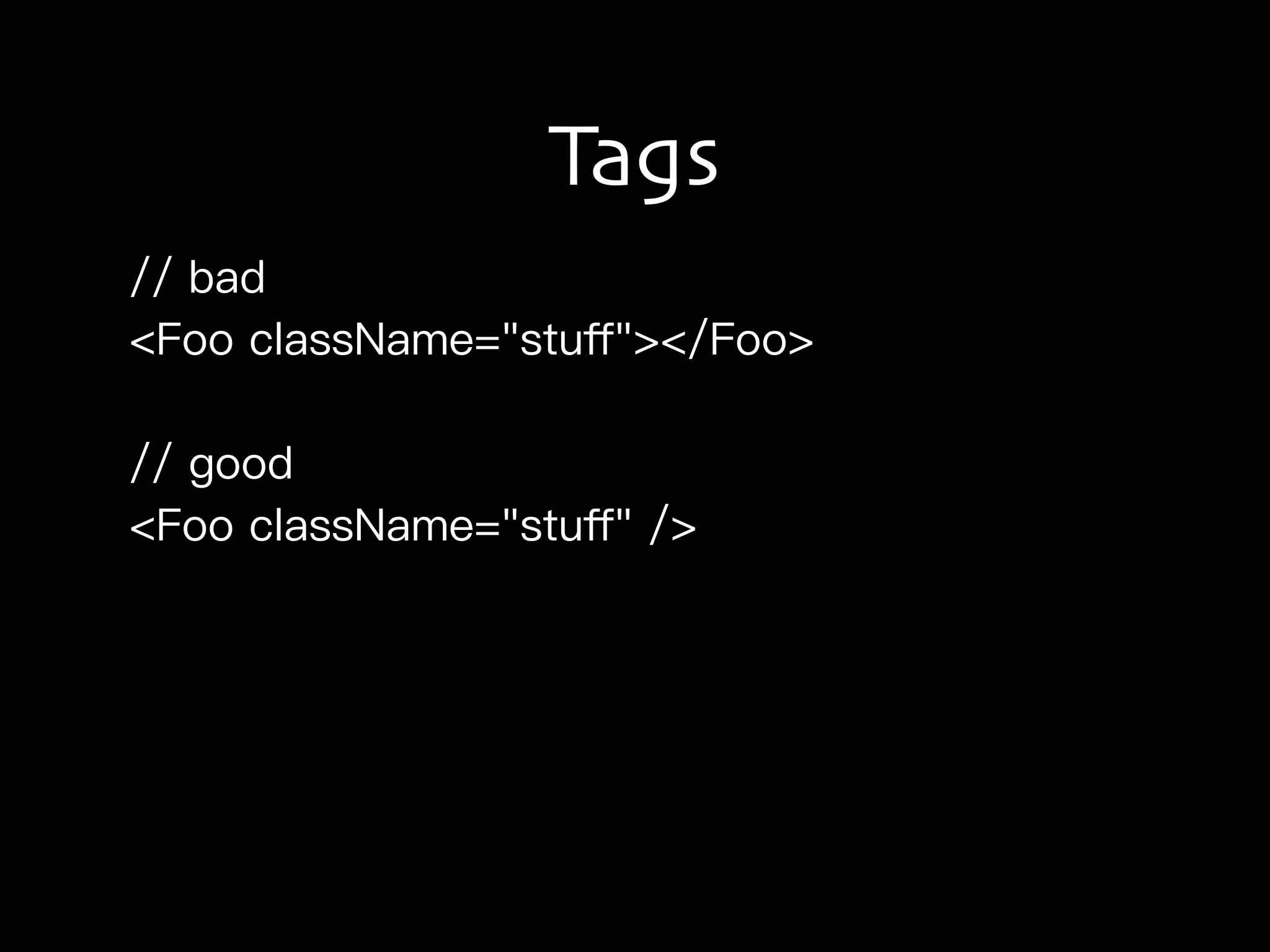 Tags
// bad
<Foo className="stuﬀ"></Foo>
// good
<Foo className="stuﬀ" />
 