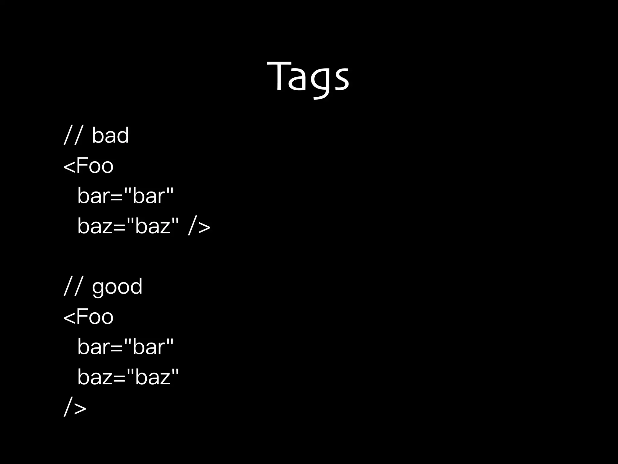 Tags
// bad
<Foo
bar="bar"
baz="baz" />
// good
<Foo
bar="bar"
baz="baz"
/>
 