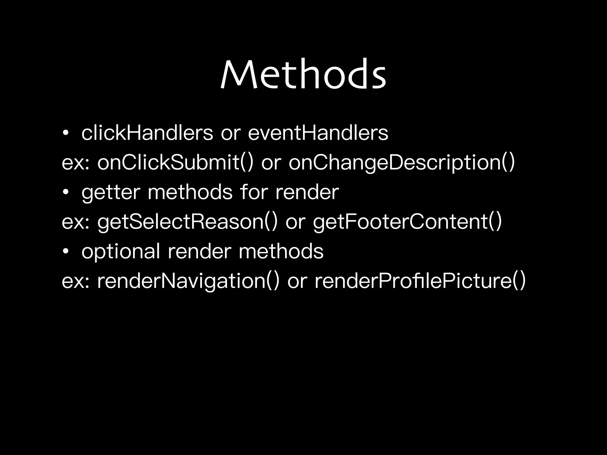 Methods
• clickHandlers or eventHandlers
ex: onClickSubmit() or onChangeDescription()
• getter methods for render
ex: getSelectReason() or getFooterContent()
• optional render methods
ex: renderNavigation() or renderProﬁlePicture()
 