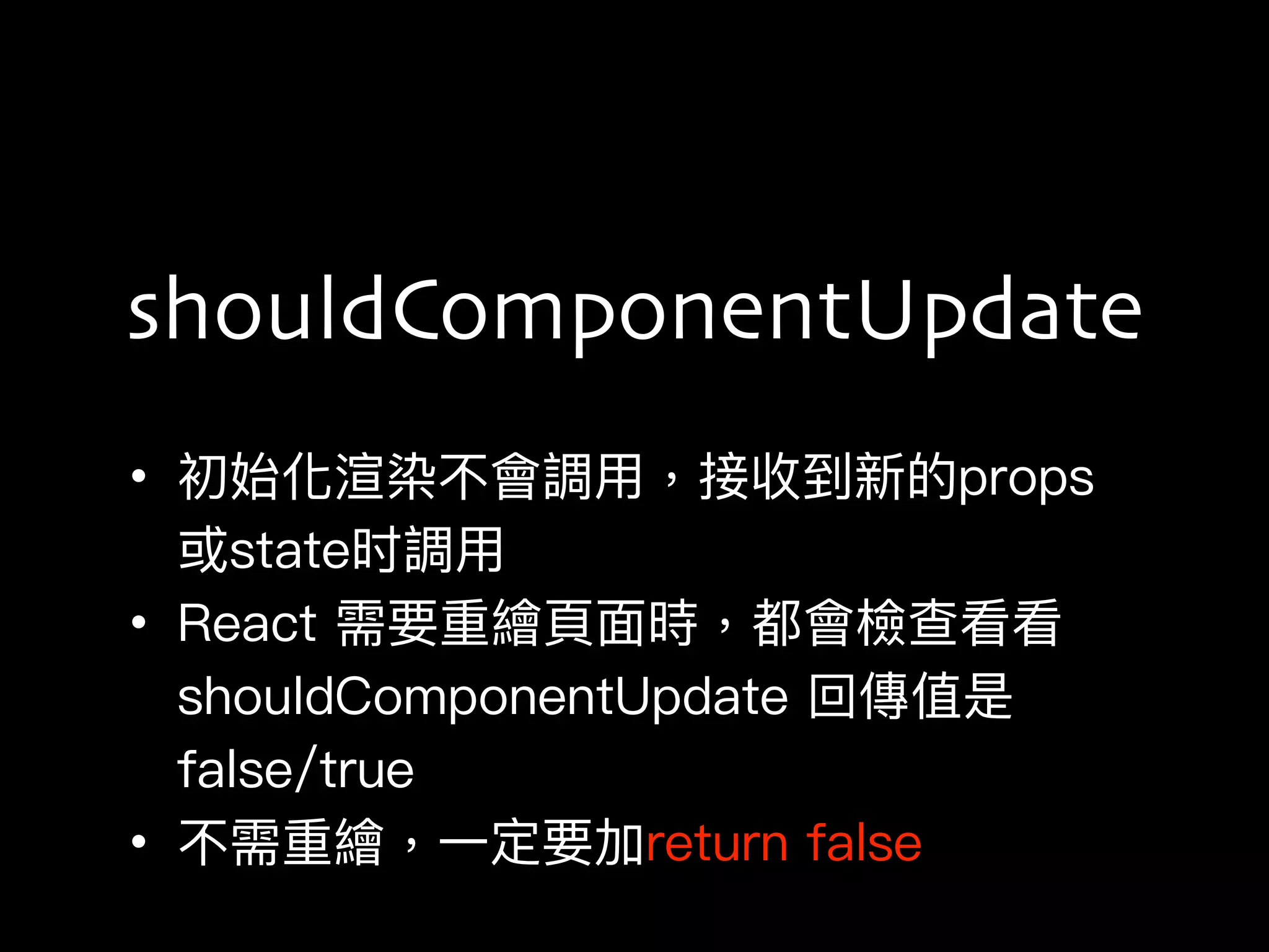 • 初始化渲染不會調⽤用，接收到新的props
或state时調⽤用
• React 需要重繪⾴頁⾯面時，都會檢查看看
shouldComponentUpdate 回傳值是
false/true
• 不需重繪，⼀一定要加return false
shouldComponentUpdate
 