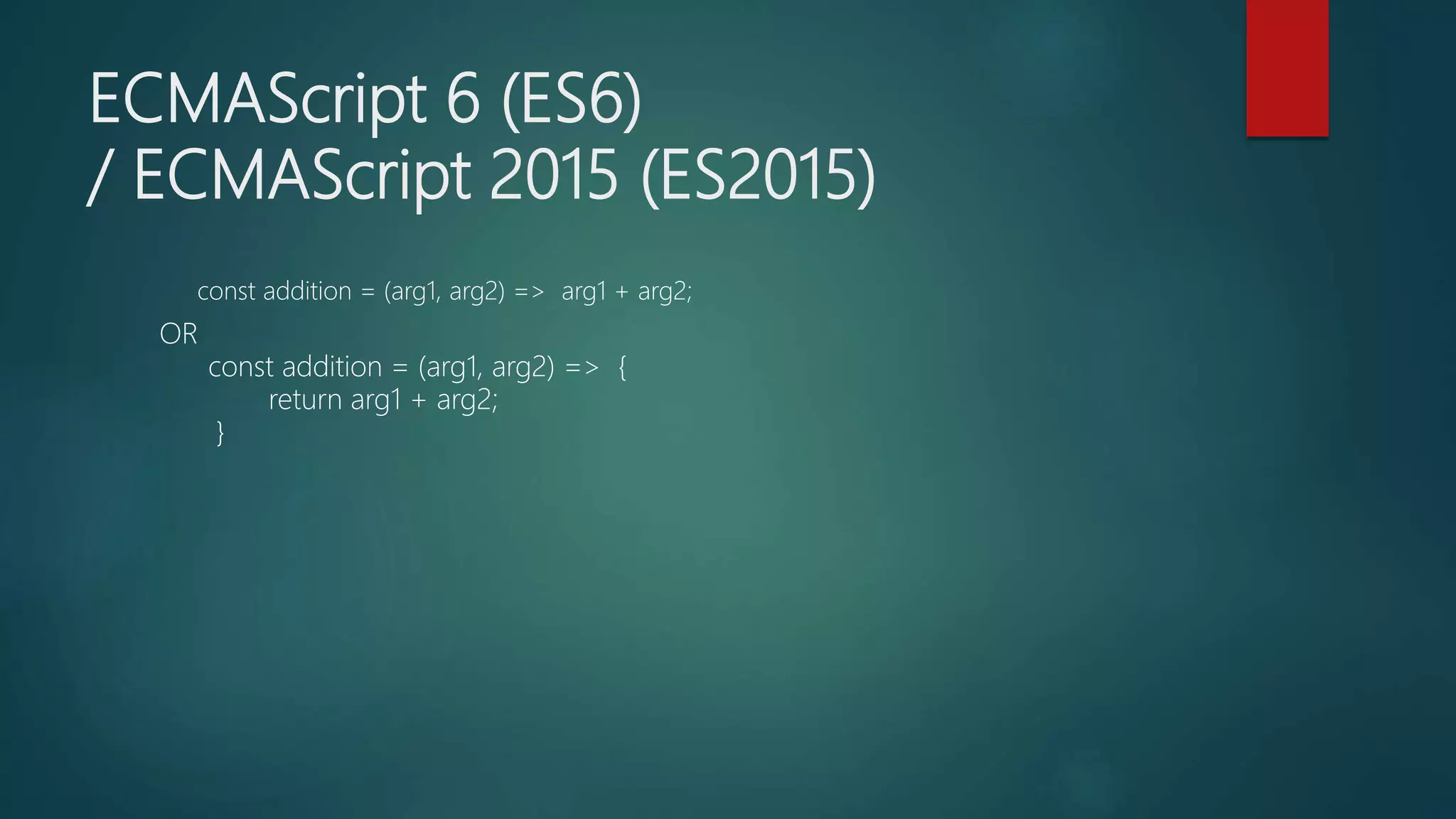 ECMAScript 6 (ES6)
/ ECMAScript 2015 (ES2015)
const addition = (arg1, arg2) => arg1 + arg2;
OR
const addition = (arg1, arg2) => {
return arg1 + arg2;
}
 