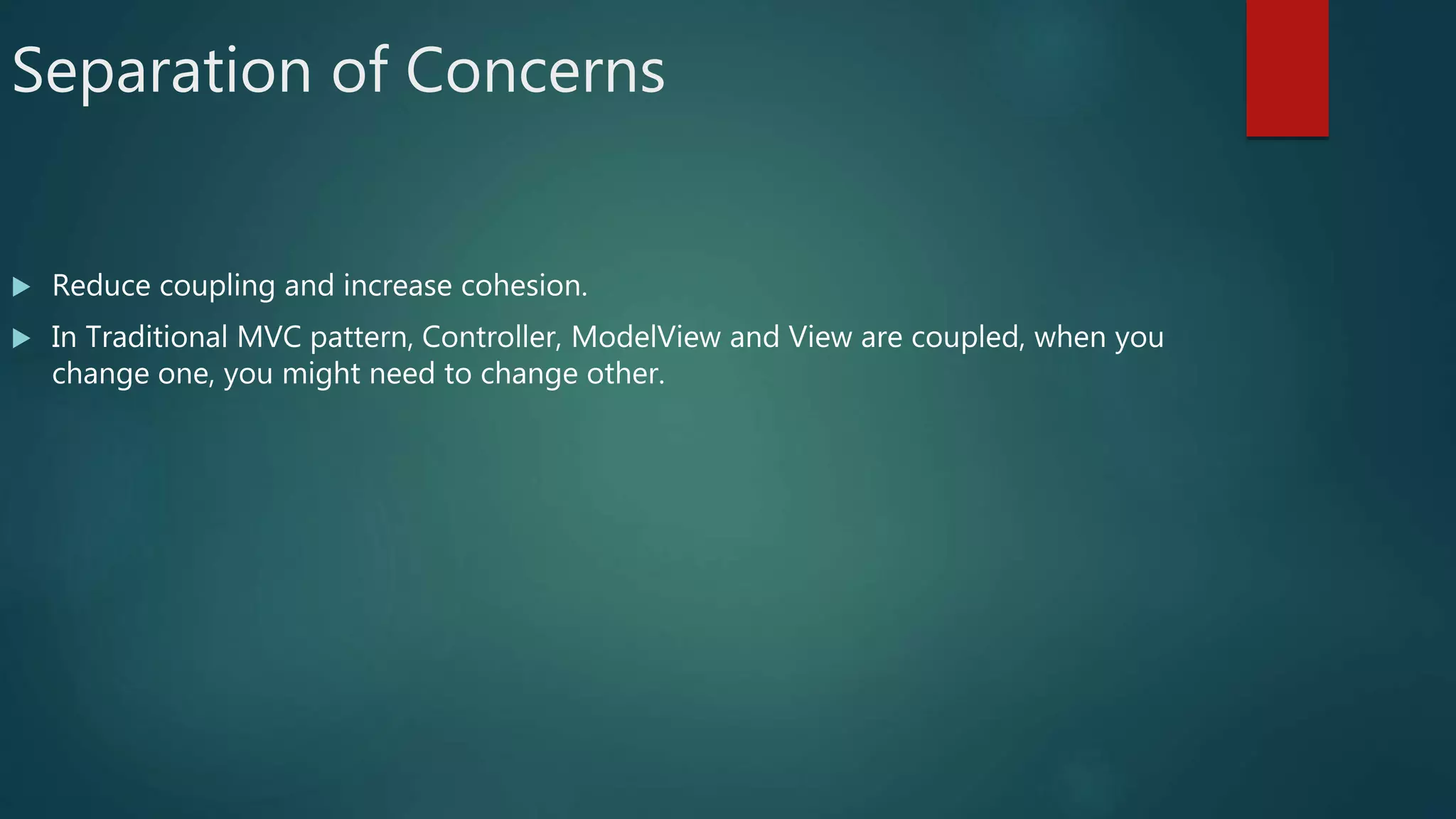 Separation of Concerns
 Reduce coupling and increase cohesion.
 In Traditional MVC pattern, Controller, ModelView and View are coupled, when you
change one, you might need to change other.
 