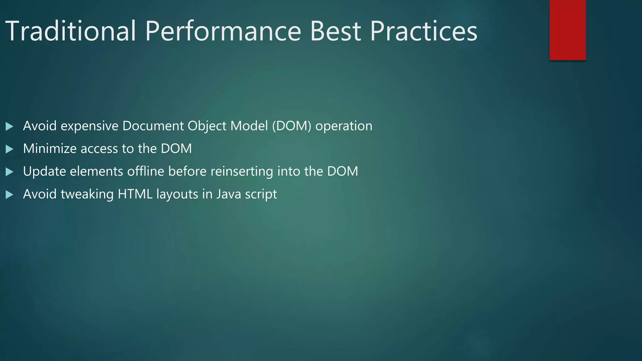 Traditional Performance Best Practices
 Avoid expensive Document Object Model (DOM) operation
 Minimize access to the DOM
 Update elements offline before reinserting into the DOM
 Avoid tweaking HTML layouts in Java script
 