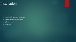 Installation
 npm install -g create-react-app
 create-react-app hello-world
 cd hello-world
 npm start
 