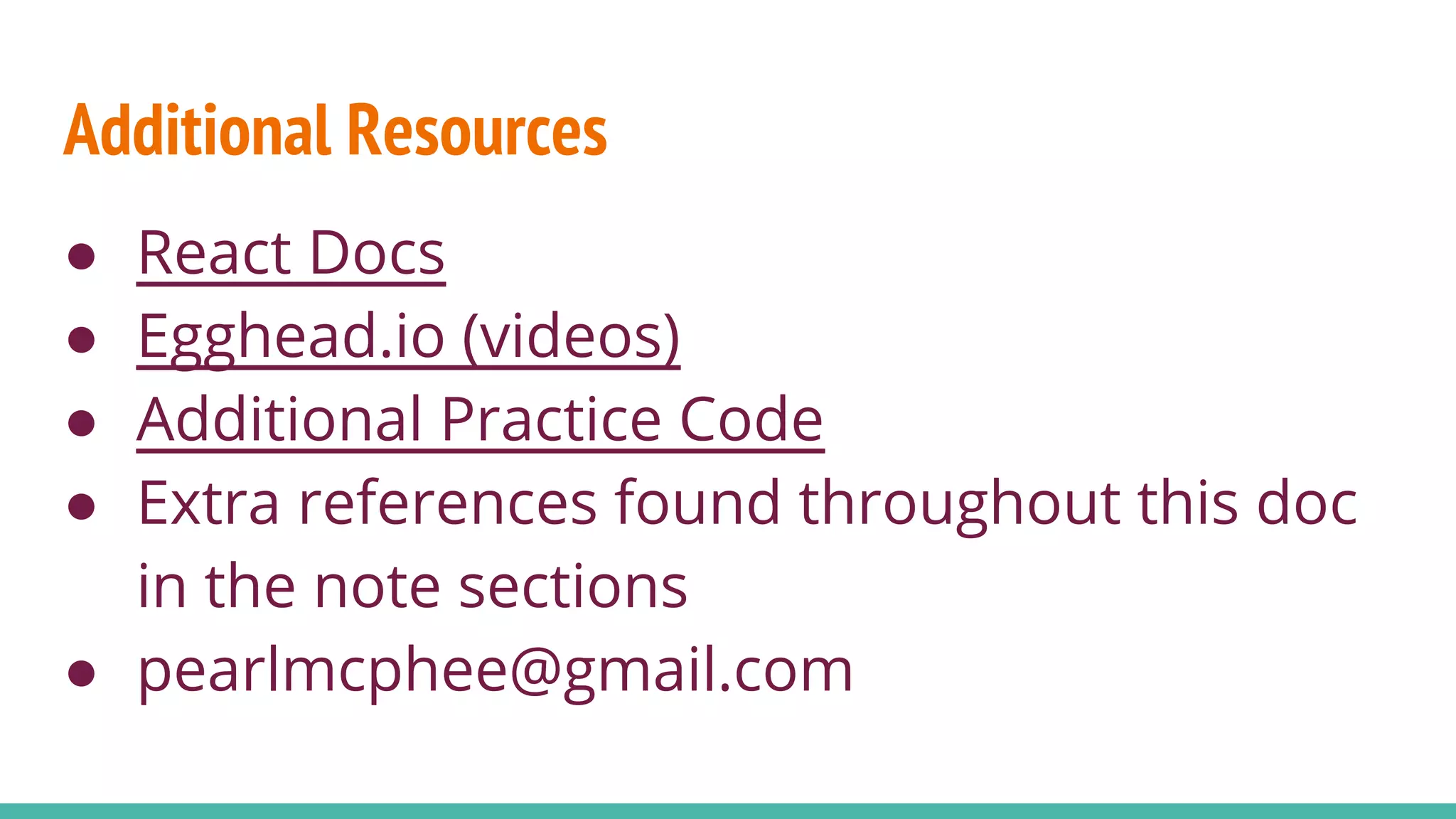 Additional Resources
● React Docs
● Egghead.io (videos)
● Additional Practice Code
● Extra references found throughout this doc
in the note sections
● pearlmcphee@gmail.com
 
