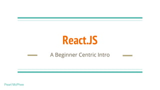 React.JS
A Beginner Centric Intro
Pearl McPhee
 