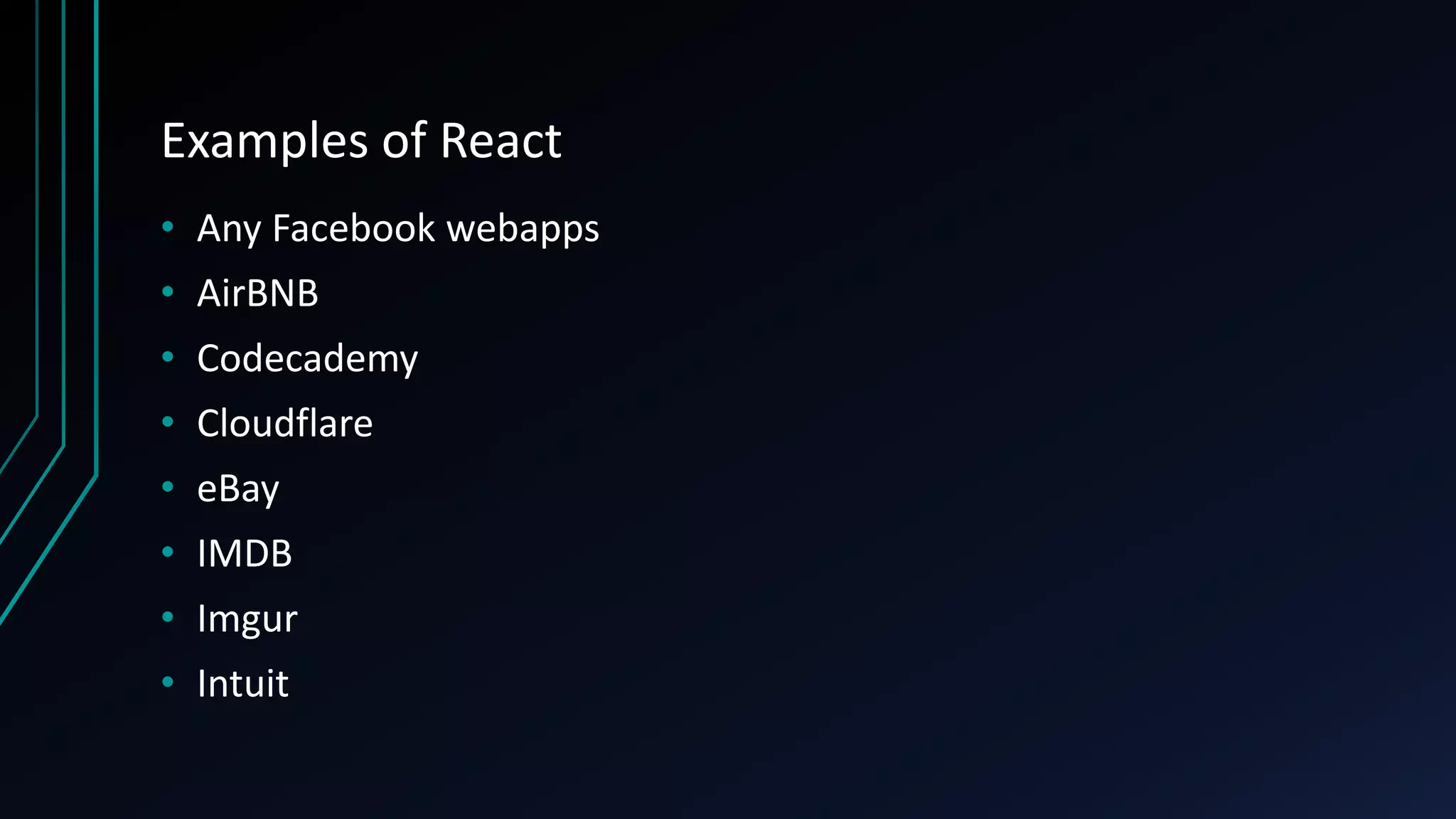 Examples of React
• Any Facebook webapps
• AirBNB
• Codecademy
• Cloudflare
• eBay
• IMDB
• Imgur
• Intuit
 