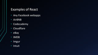 Examples of React
• Any Facebook webapps
• AirBNB
• Codecademy
• Cloudflare
• eBay
• IMDB
• Imgur
• Intuit
 