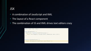 JSX
• A combination of JavaScript and XML
• The layout of a React component
• The combination of JS and XML drives text editors crazy
 