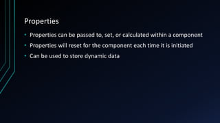 Properties
• Properties can be passed to, set, or calculated within a component
• Properties will reset for the component each time it is initiated
• Can be used to store dynamic data
 