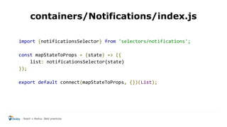 import {notificationsSelector} from 'selectors/notifications';
const mapStateToProps = (state) => ({
list: notificationsSelector(state)
});
export default connect(mapStateToProps, {})(List);
containers/Notifications/index.js
React + Redux. Best practices
 