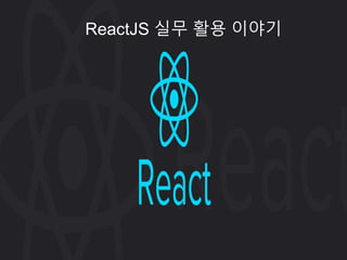 ReactJS 실무 활용 이야기
 