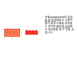 ‣ 부품(component)의 규격
을 잘 정의해놓고 사용자
들이 쉽게 부품을 파악할
수 있다면 빠르게 조립해
서 결과물을 낼 수 있을 것
입니다.
 