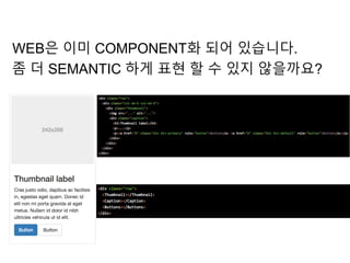 WEB은 이미 COMPONENT화 되어 있습니다.
좀 더 SEMANTIC 하게 표현 할 수 있지 않을까요?
 