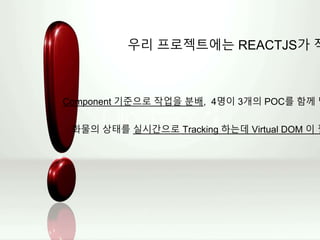 우리 프로젝트에는 REACTJS가 적
Component 기준으로 작업을 분배, 4명이 3개의 POC를 함께 담
화물의 상태를 실시간으로 Tracking 하는데 Virtual DOM 이 필
 