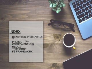 INDEX
‣ REACTJS를 선택하게된 계
기
‣ PROJECT 구성
‣ COMPONENT 개발
‣ REDUX
‣ TEST CODE
‣ FE FRAMEWORK
 