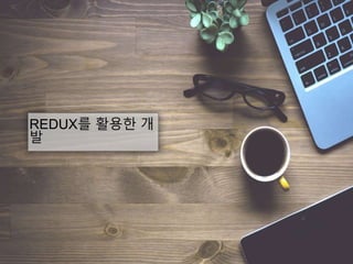 REDUX를 활용한 개
발
 