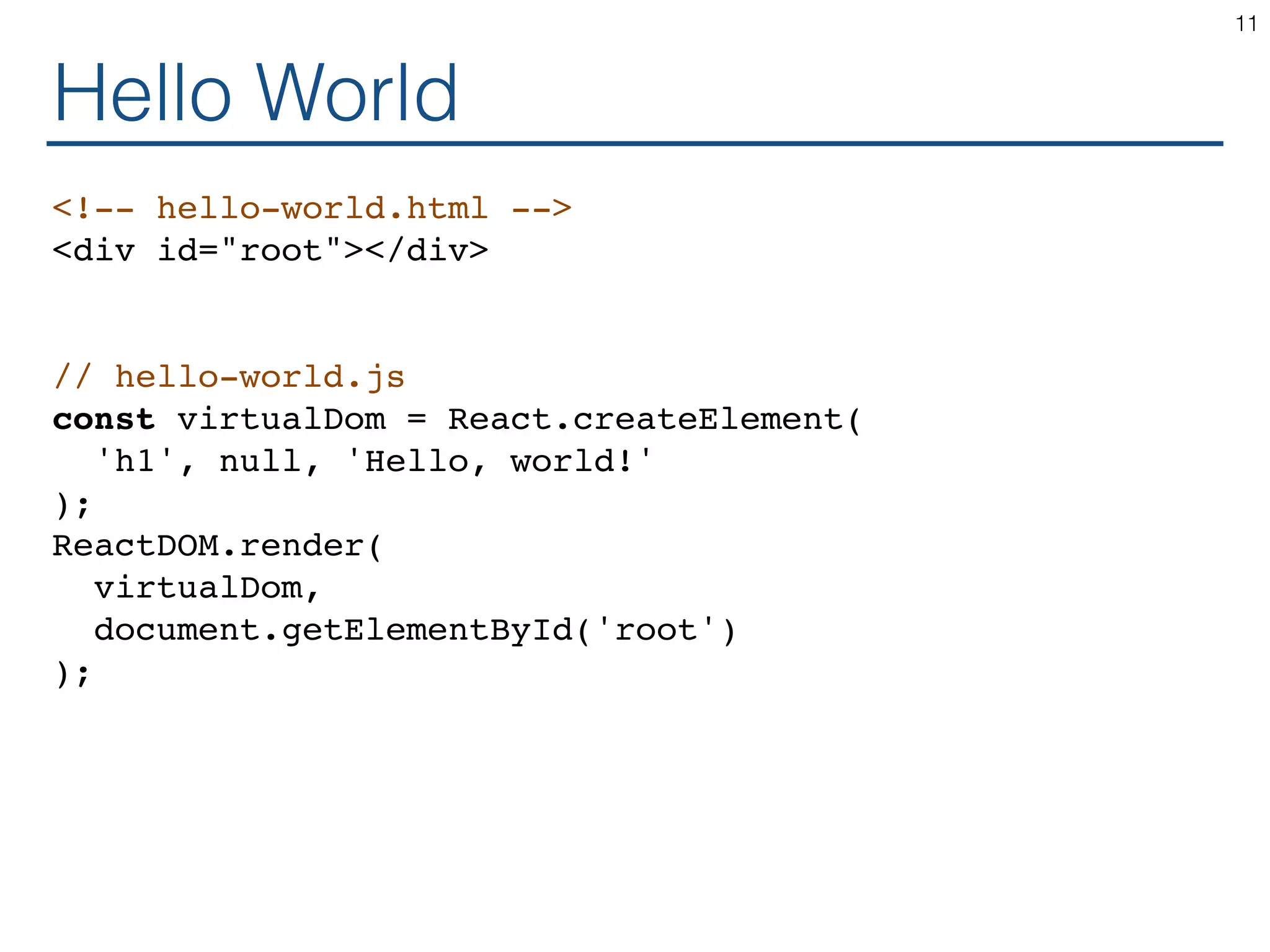 Hello World <!-- hello-world.html --> <div id="root"></div> // hello-world.js const virtualDom = React.createElement( 'h1', null, 'Hello, world!' ); ReactDOM.render( virtualDom, document.getElementById('root') ); 11 