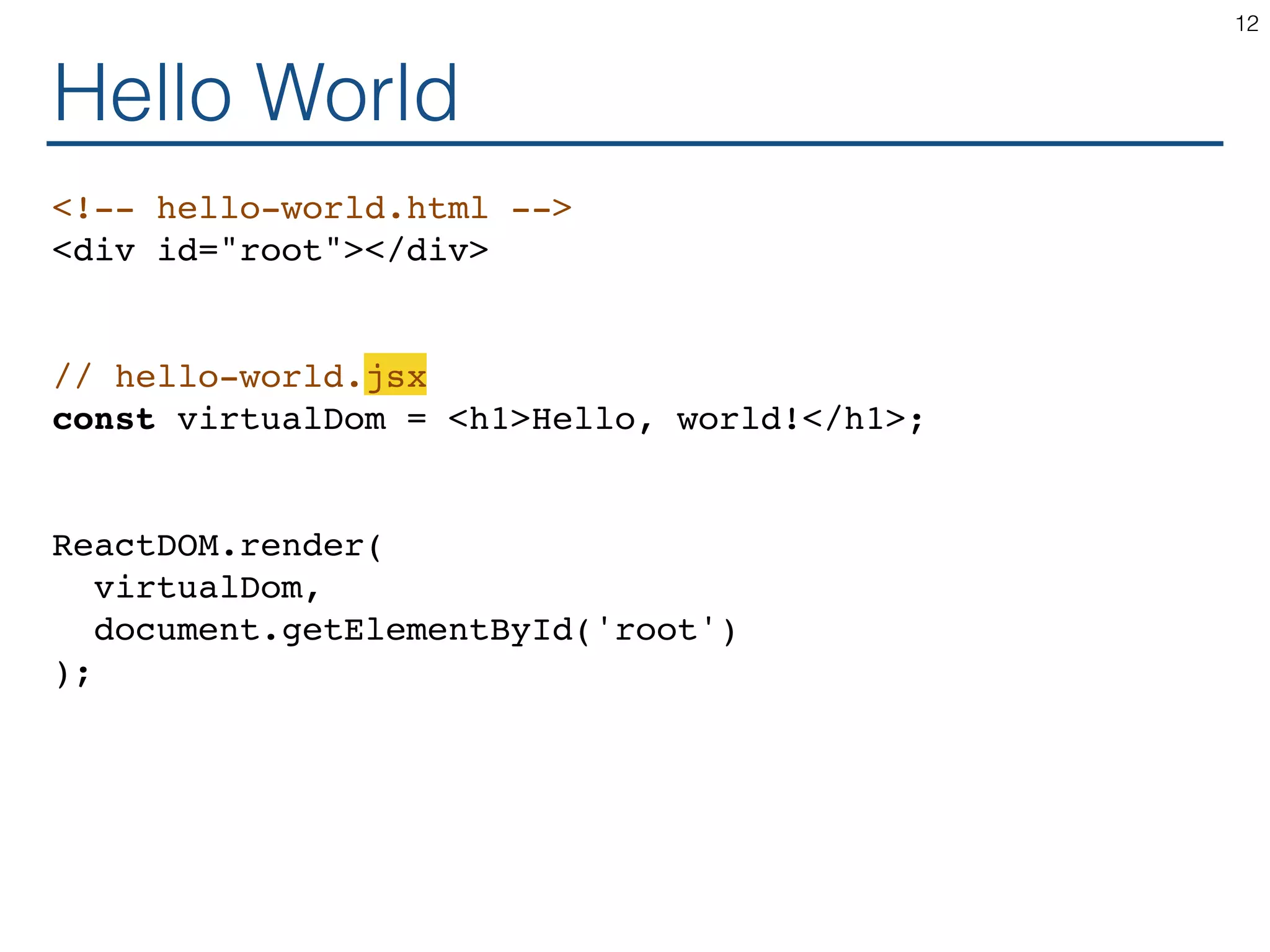 Hello World <!-- hello-world.html --> <div id="root"></div> // hello-world.jsx const virtualDom = <h1>Hello, world!</h1>; ReactDOM.render( virtualDom, document.getElementById('root') ); 12 
