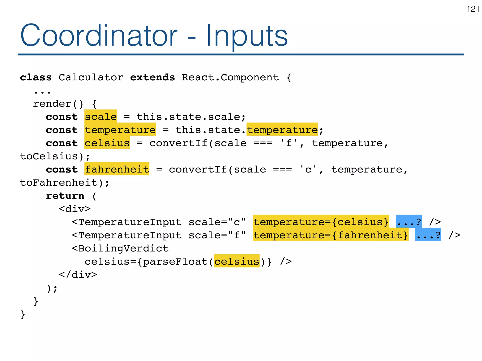 Synchronizing - Producer class TemperatureInput extends React.Component { constructor(props) { ... } handleChange = (e) => this.props.onTemperatureChange(e.target.value); render() { const temperature = this.props.temperature; const scaleName = scaleNames[this.props.scale]; return ( <fieldset> <legend>Enter temperature in {scaleName}:</ legend> <input value={temperature} onChange={this.handleChange} /> </fieldset> ); } } 121 