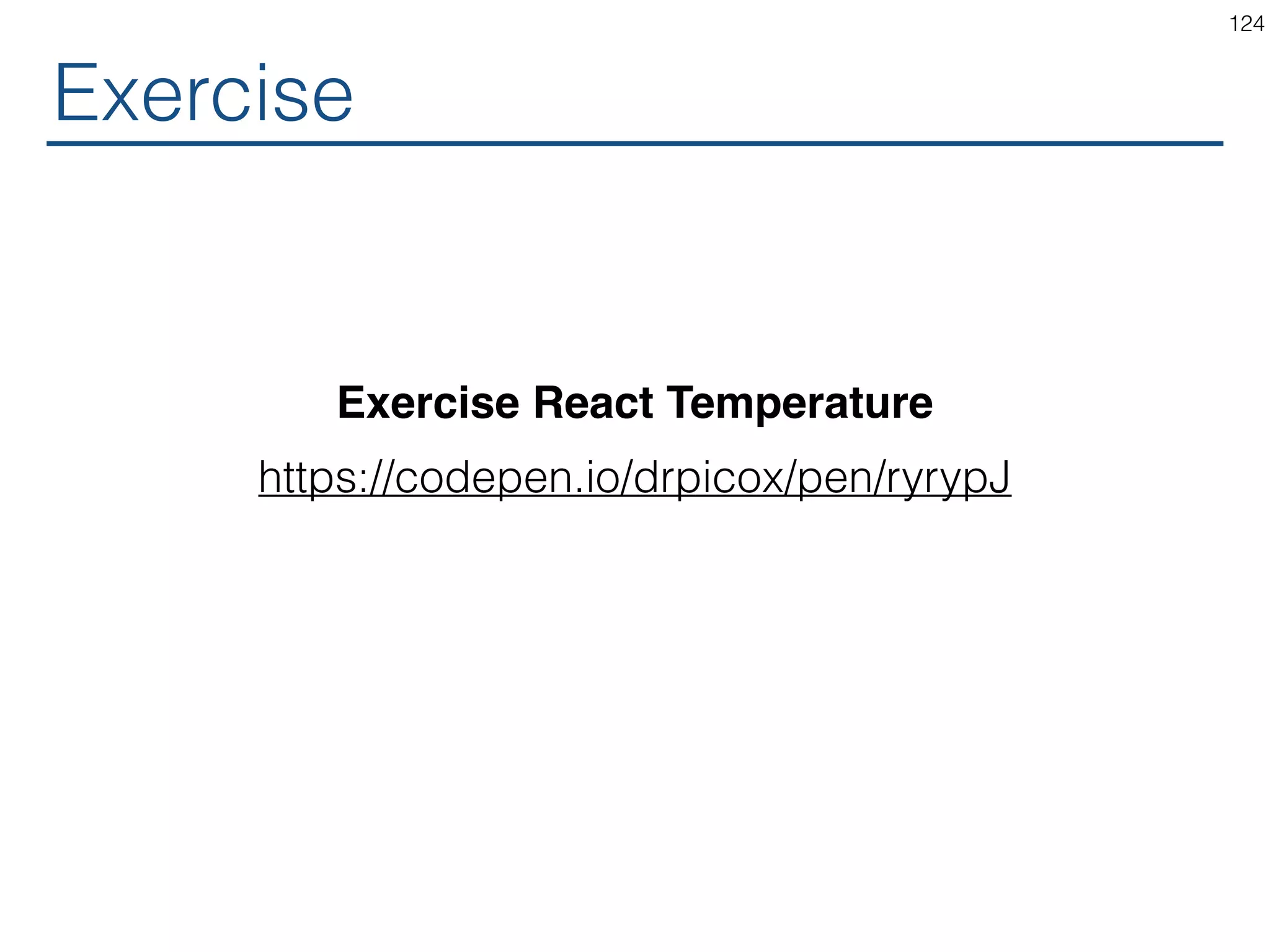 Coordinator Outputs class Calculator extends React.Component { ... handleCelsiusChange = (temperature) => this.setState({scale: 'c', temperature}); handleFahrenheitChange = (temperature) => this.setState({scale: 'f', temperature}); render() { const scale = this.state.scale; const temperature = this.state.temperature; const celsius = convertIf(scale === 'f', temperature, toCelsius); ... <TemperatureInput scale="c" temperature={celsius} onTemperatureChange={this.handleCelsiusChange} /> <TemperatureInput scale="f" temperature={fahrenheit} onTemperatureChange={this.handleFahrenheitChange} /> ... } } 124 