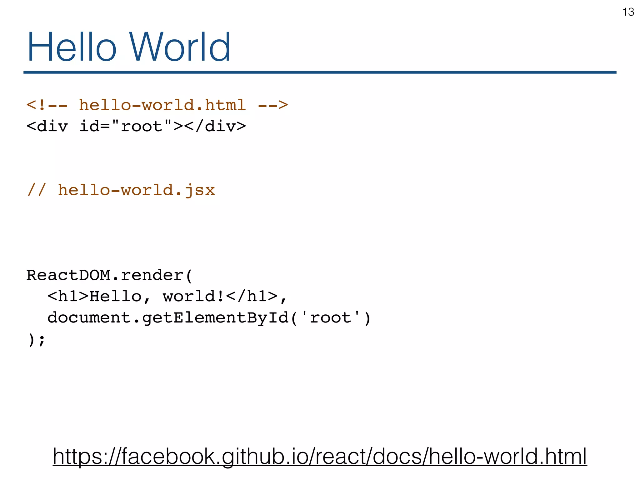 Hello World <!-- hello-world.html --> <div id="root"></div> // hello-world.jsx ReactDOM.render( <h1>Hello, world!</h1>, document.getElementById('root') ); 13 https://facebook.github.io/react/docs/hello-world.html 