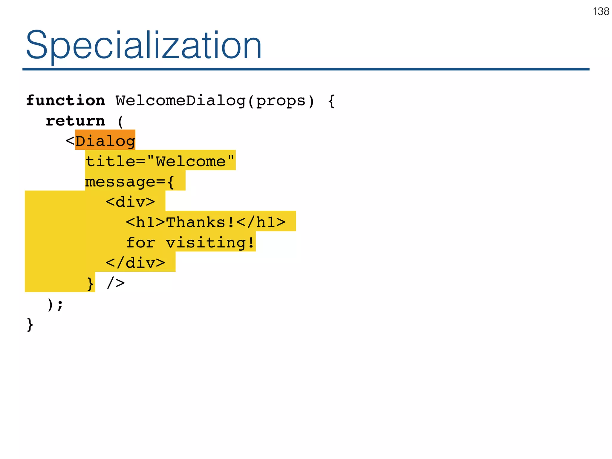Specialization function Dialog(props) { return ( <FancyBorder color="blue"> <h1 className="Dialog-title"> {props.title} </h1> <p className="Dialog-message"> {props.message} </p> </FancyBorder> ); } 138 