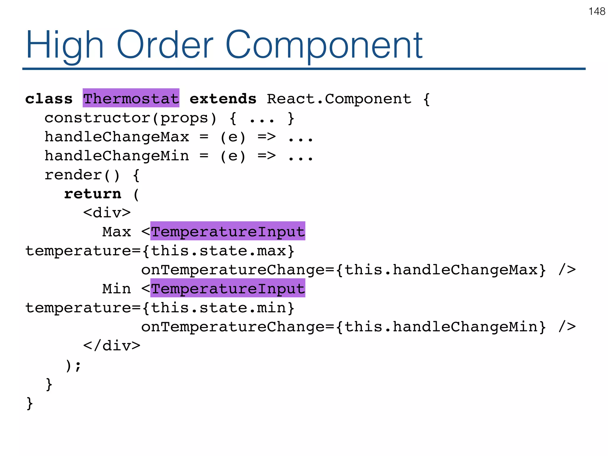 Using Generic Component const TemperatureInputCelsius = makeTemperatureInput( safeCelsiusToKelvin, safeKelvinToCelsius, 'Celsius' ); const TemperatureInputFahrenheit = makeTemperatureInput( safeFahrenheitToKelvin, safeKelvinToFahrenheit, 'Fahrenheit' ); const TemperatureInputKelvin = makeTemperatureInput( identity, identity, 'Kelvin' ); 148 