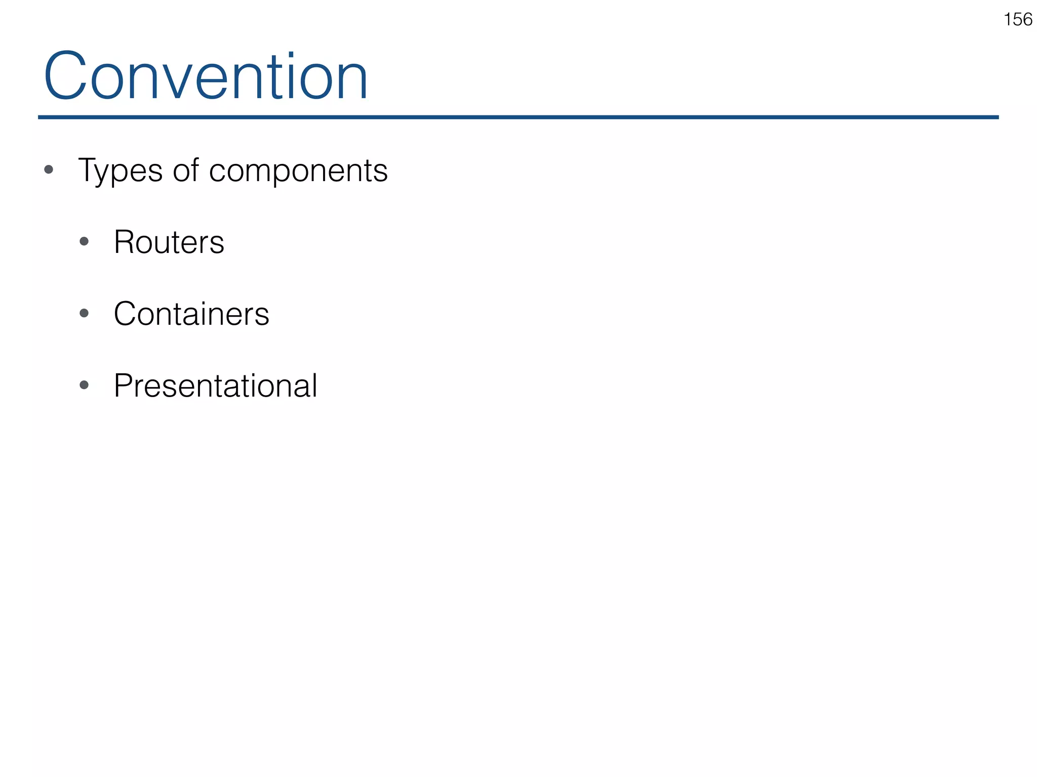 More in docs • Use HOCs For Cross-Cutting Concerns • Don't Mutate the Original Component.   Use Composition. • Convention: Pass Unrelated Props Through to the Wrapped Component • Convention: Maximizing Composability • Convention: Wrap the Display Name for Easy Debugging • Caveats 156 